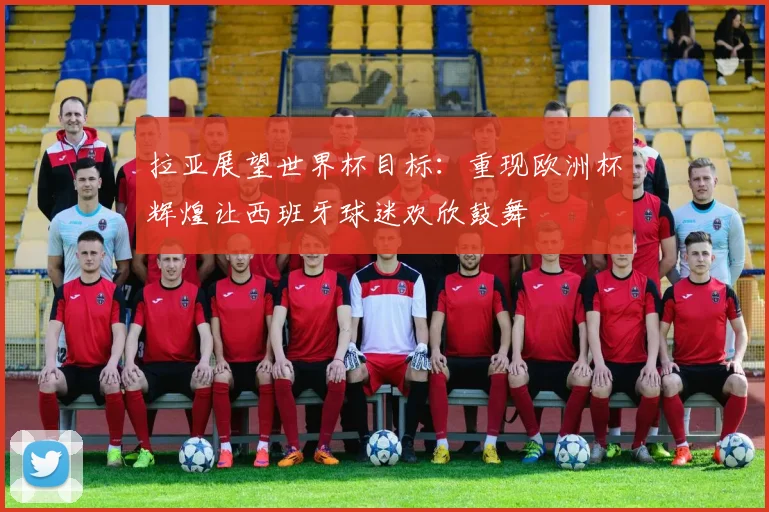 拉亚展望世界杯目标：重现欧洲杯辉煌让西班牙球迷欢欣鼓舞