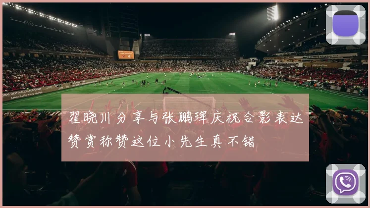 翟晓川分享与张鹏珲庆祝合影表达赞赏称赞这位小先生真不错